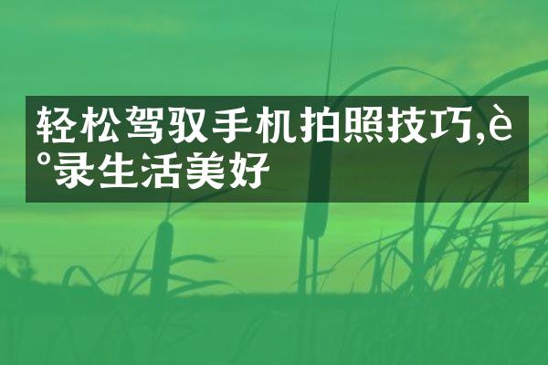 轻松驾驭手机拍照技巧,记录生活美好