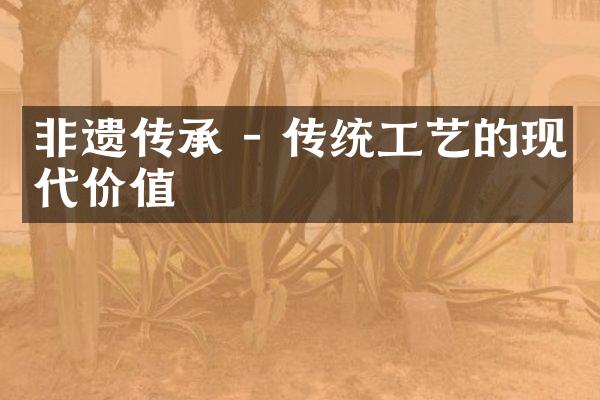 非遗传承 - 传统工艺的现代价值