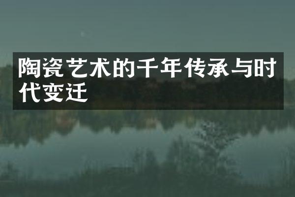 陶瓷艺术的千年传承与时代变迁