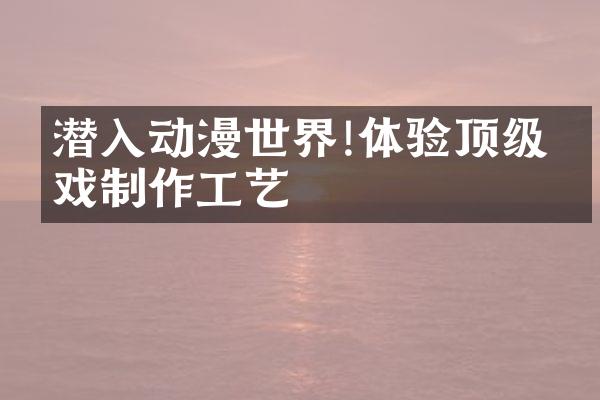 潜入动漫世界!体验顶级游戏制作工艺