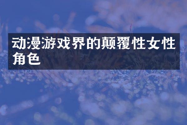 动漫游戏界的颠覆性女性角色