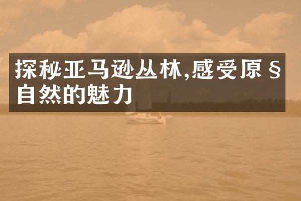 探秘亚马逊丛林,感受原始自然的魅力