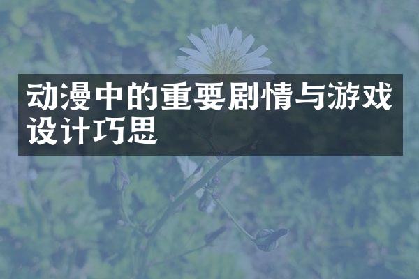 动漫中的重要剧情与游戏设计巧思