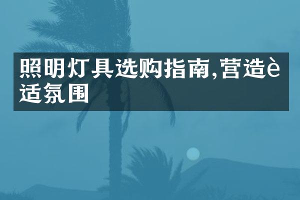 照明灯具选购指南,营造舒适氛围