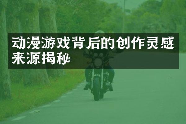 动漫游戏背后的创作灵感来源揭秘
