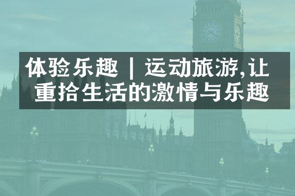 体验乐趣 | 运动旅游,让你重拾生活的激情与乐趣