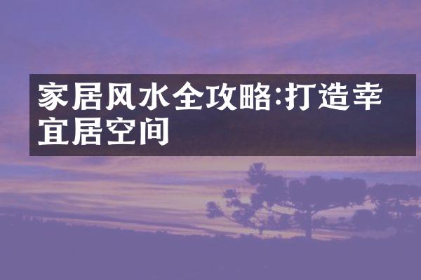 家居风水全攻略:打造幸福宜居空间