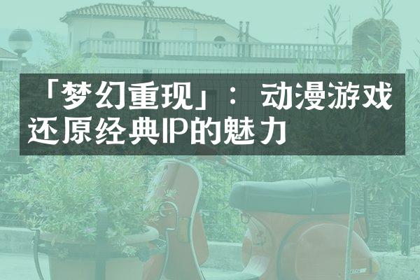 「梦幻重现」：动漫游戏还原经典IP的魅力