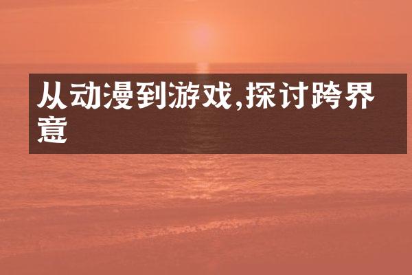 从动漫到游戏,探讨跨界创意