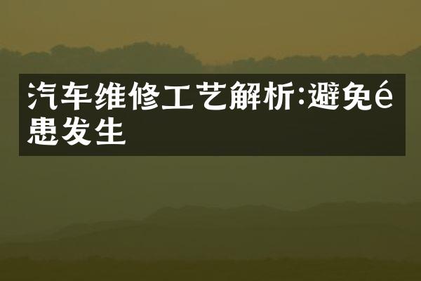 汽车维修工艺解析:避免隐患发生