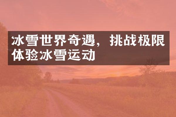 冰雪世界奇遇，挑战极限体验冰雪运动