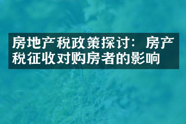 房地产税政策探讨：房产税征收对购房者的影响