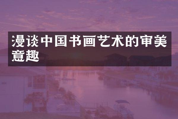 漫谈中国书画艺术的审美意趣