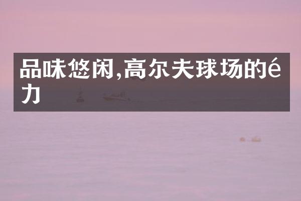 品味悠闲,高尔夫球场的魅力