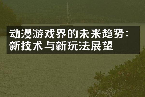 动漫游戏界的未来趋势：新技术与新玩法展望