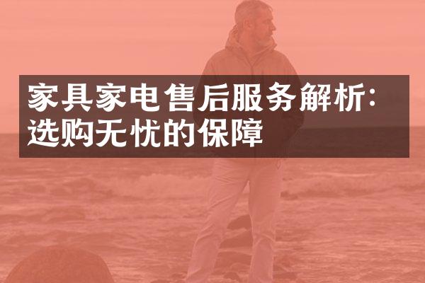 家具家电售后服务解析：选购无忧的保障