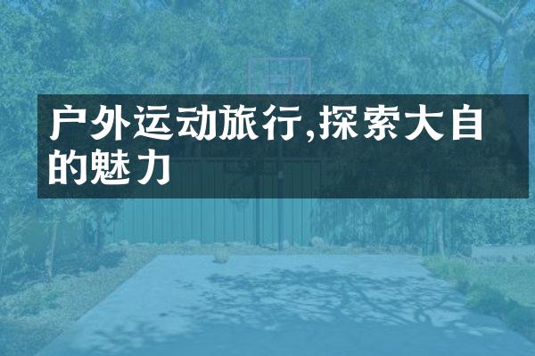 户外运动旅行,探索大自然的魅力