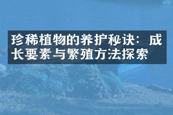 珍稀植物的养护秘诀：成长要素与繁殖方法探索