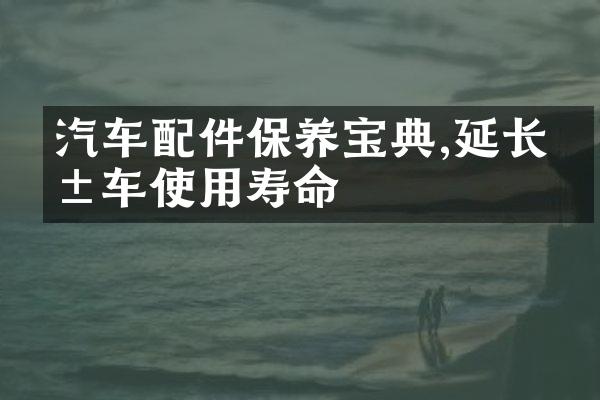 汽车配件保养宝典,延长爱车使用寿命