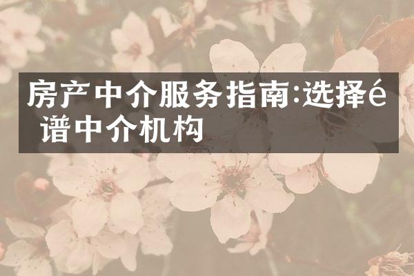 房产中介服务指南:选择靠谱中介机构