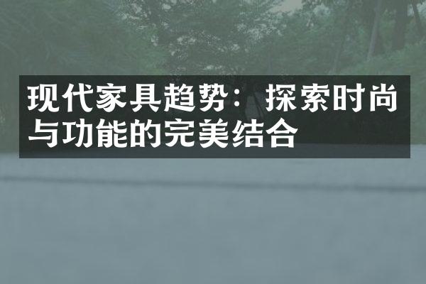 现代家具趋势：探索时尚与功能的完美结合