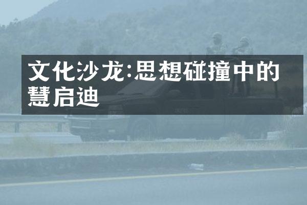 文化沙龙:思想碰撞中的智慧启迪