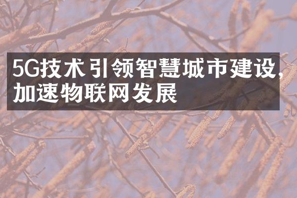 5G技术引领智慧城市建设,加速物联网发展