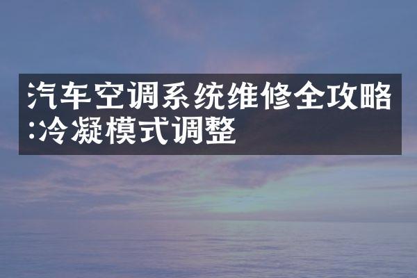 汽车空调系统维修全攻略:冷凝模式调整