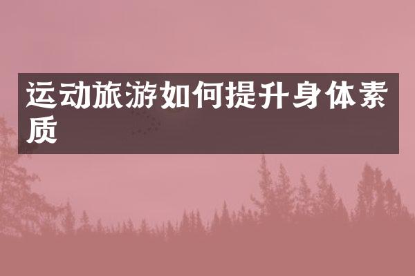 运动旅游如何提升身体素质