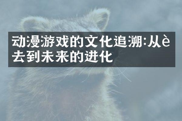 动漫游戏的文化追溯:从过去到未来的进化