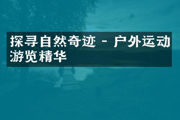 探寻自然奇迹 - 户外运动游览精华