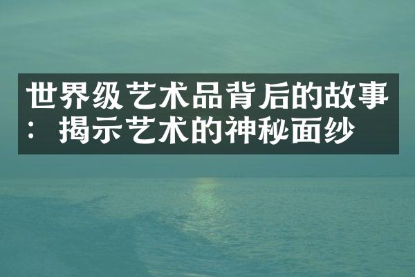 世界级艺术品背后的故事：揭示艺术的神秘面纱