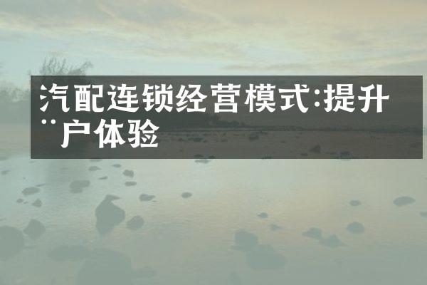 汽配连锁经营模式:提升用户体验