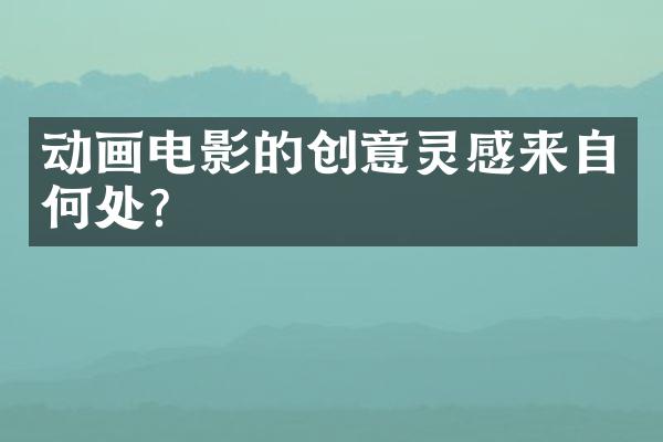 动画电影的创意灵感来自何处?