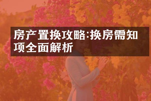 房产置换攻略:换房需知事项全面解析