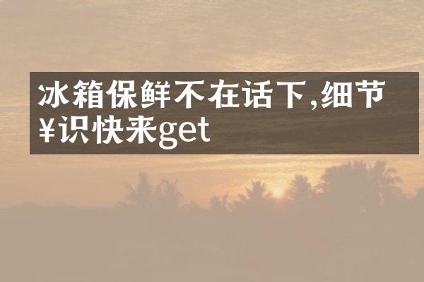 冰箱保鲜不在话下,细节知识快来get