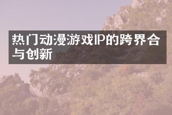 热门动漫游戏IP的跨界合作与创新