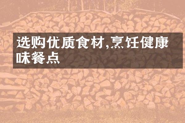 选购优质食材,烹饪健康美味餐点