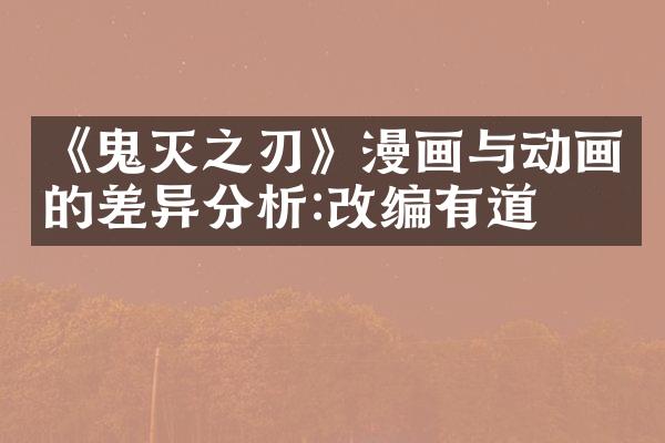 《鬼灭之刃》漫画与动画的差异分析:改编有道