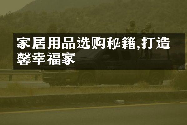 家居用品选购秘籍,打造温馨幸福家