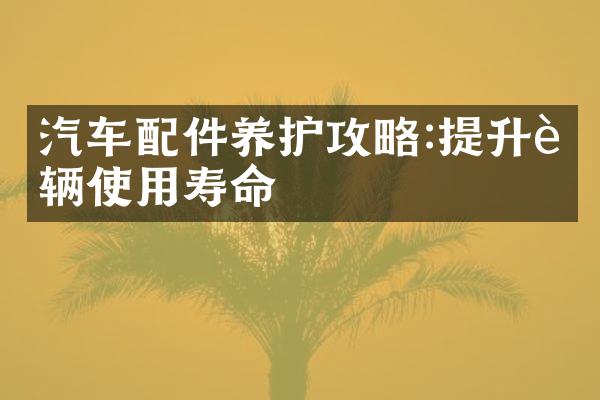 汽车配件养护攻略:提升车辆使用寿命