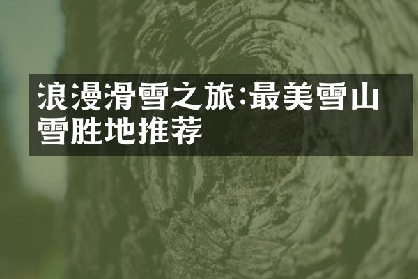 浪漫滑雪之旅:最美雪山滑雪胜地推荐