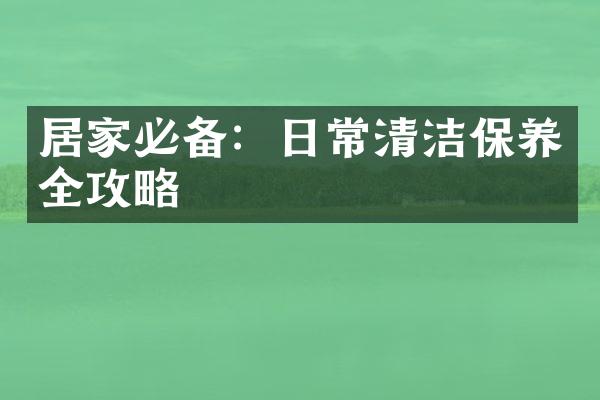 居家必备：日常清洁保养全攻略