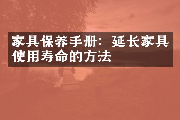 家具保养手册：延长家具使用寿命的方法