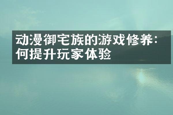 动漫御宅族的游戏修养:如何提升玩家体验