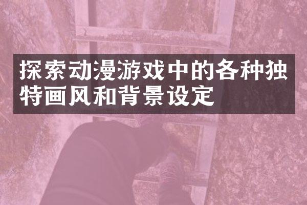 探索动漫游戏中的各种独特画风和背景设定