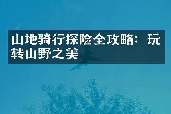 山地骑行探险全攻略：玩转山野之美