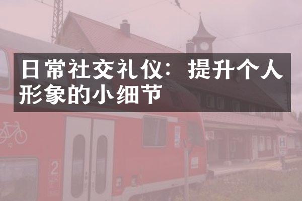 日常社交礼仪：提升个人形象的小细节