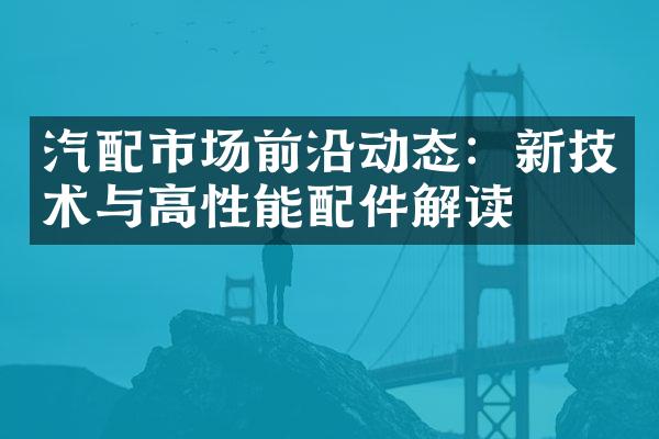 汽配市场前沿动态：新技术与高性能配件解读
