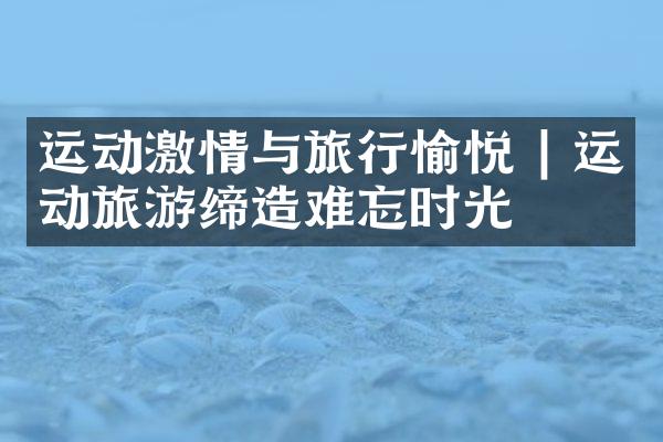运动激情与旅行愉悦 | 运动旅游缔造难忘时光